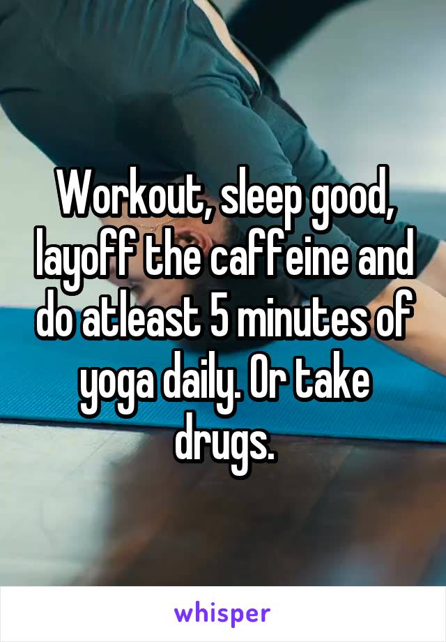 Workout, sleep good, layoff the caffeine and do atleast 5 minutes of yoga daily. Or take drugs.