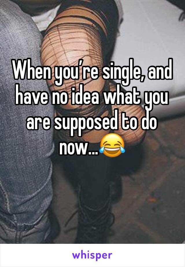 When you’re single, and have no idea what you are supposed to do 
now...😂
