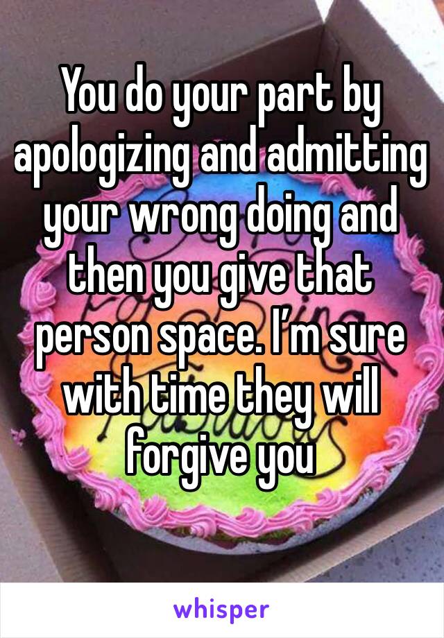 You do your part by apologizing and admitting your wrong doing and then you give that person space. I’m sure with time they will forgive you 