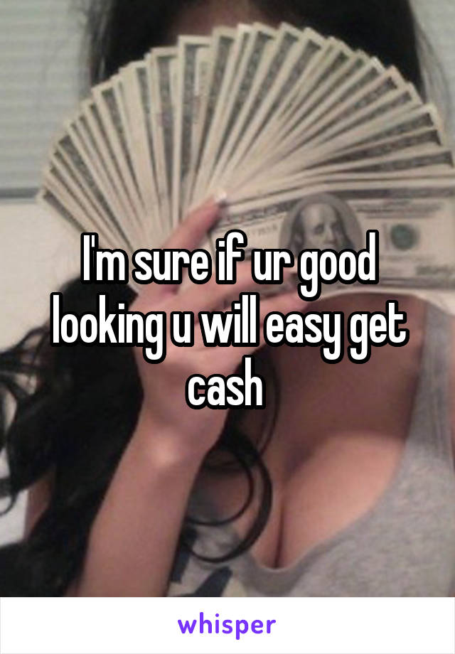 I'm sure if ur good looking u will easy get cash 