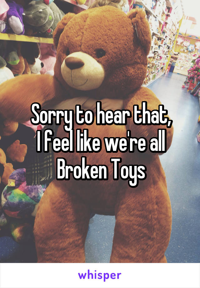 Sorry to hear that,
I feel like we're all
Broken Toys