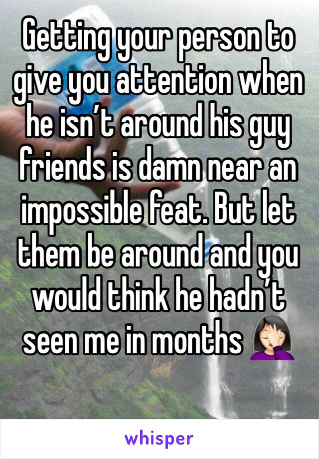 Getting your person to give you attention when he isn’t around his guy friends is damn near an impossible feat. But let them be around and you would think he hadn’t seen me in months 🤦🏻‍♀️