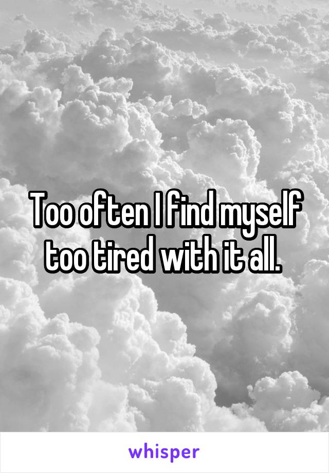 Too often I find myself too tired with it all. 