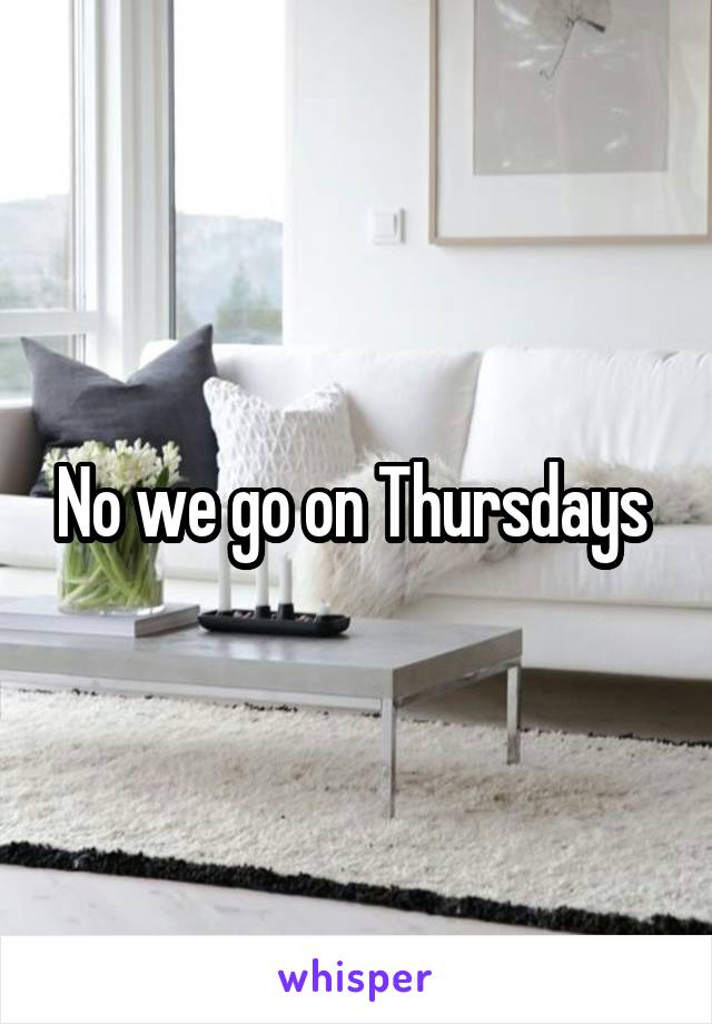 No we go on Thursdays 