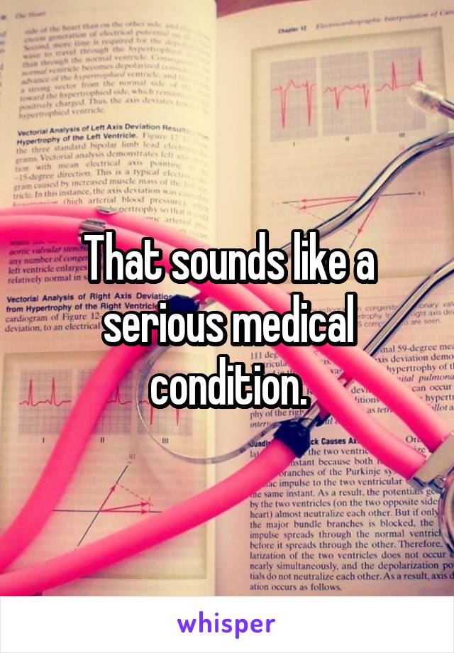 That sounds like a serious medical condition.