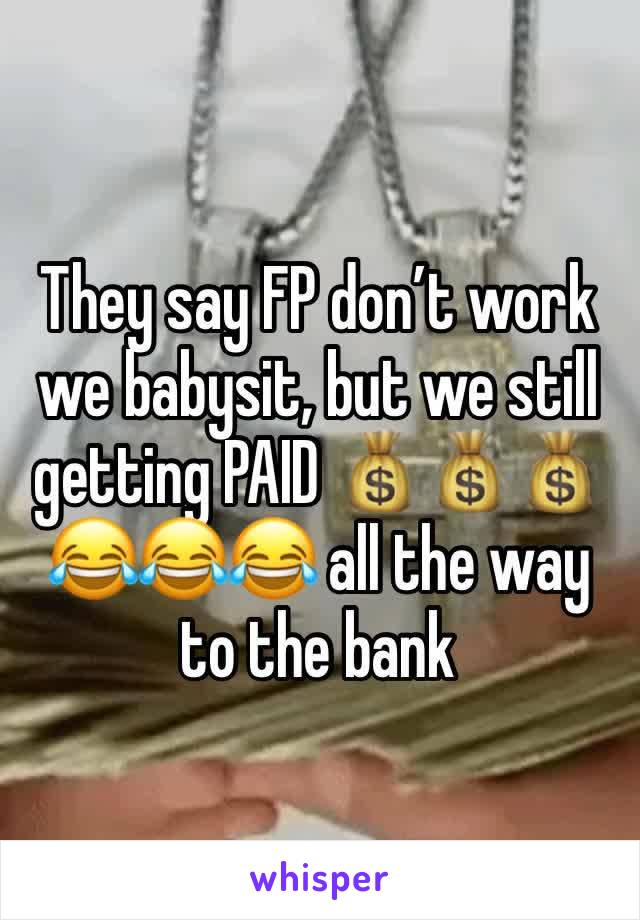 They say FP don’t work we babysit, but we still getting PAID 💰💰💰 😂😂😂 all the way to the bank 