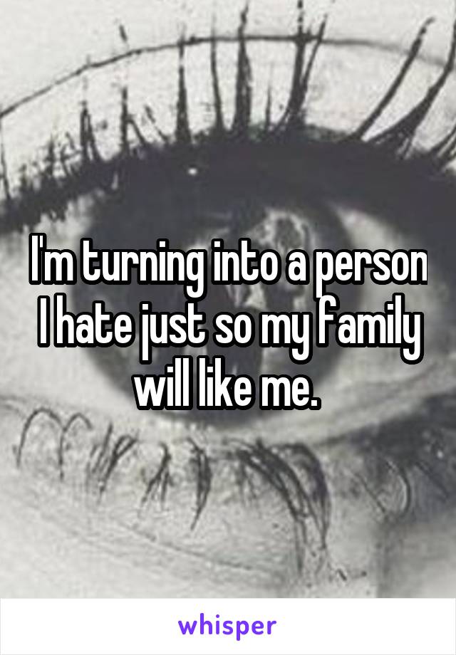 I'm turning into a person I hate just so my family will like me. 