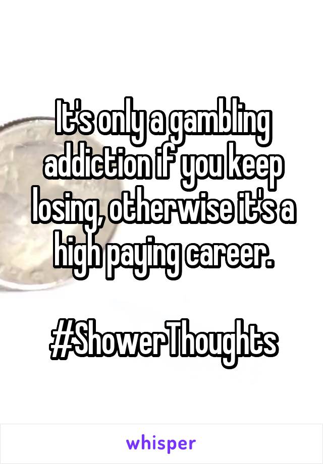 It's only a gambling addiction if you keep losing, otherwise it's a high paying career.

#ShowerThoughts