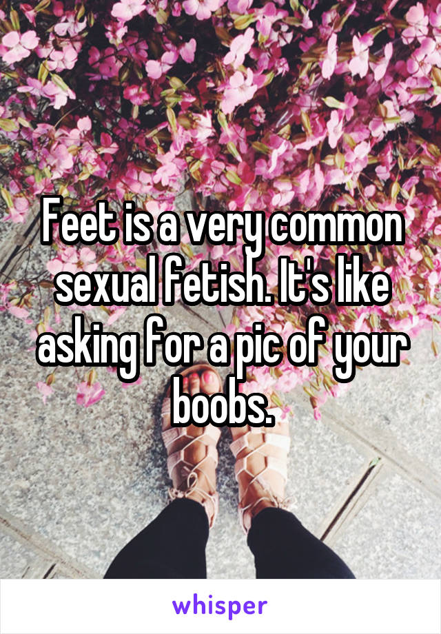 Feet is a very common sexual fetish. It's like asking for a pic of your boobs.