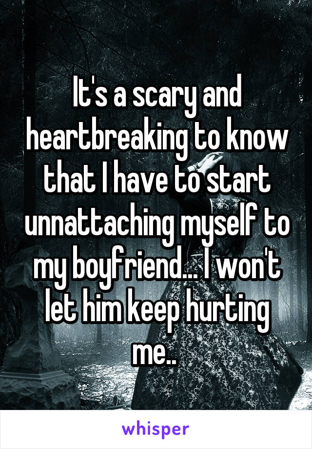 It's a scary and heartbreaking to know that I have to start unnattaching myself to my boyfriend... I won't let him keep hurting me.. 