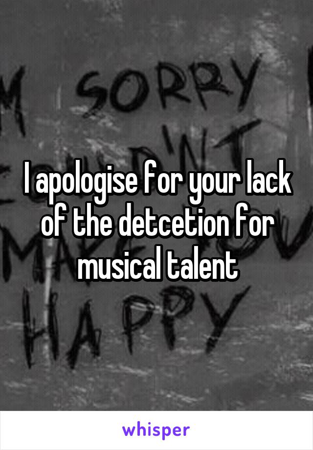 I apologise for your lack of the detcetion for musical talent