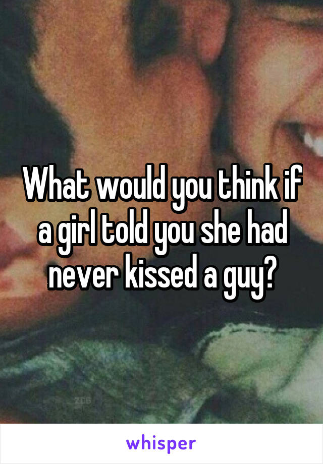 What would you think if a girl told you she had never kissed a guy?