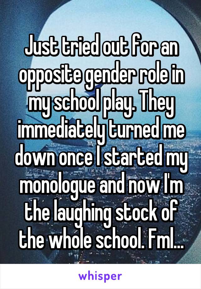 Just tried out for an opposite gender role in my school play. They immediately turned me down once I started my monologue and now I'm the laughing stock of the whole school. Fml...