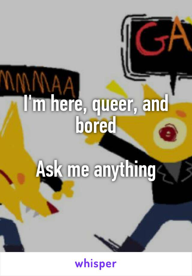I'm here, queer, and bored

Ask me anything