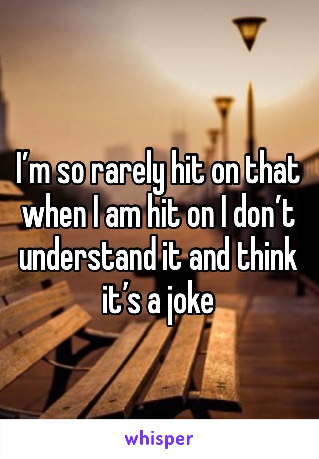 I’m so rarely hit on that when I am hit on I don’t understand it and think it’s a joke