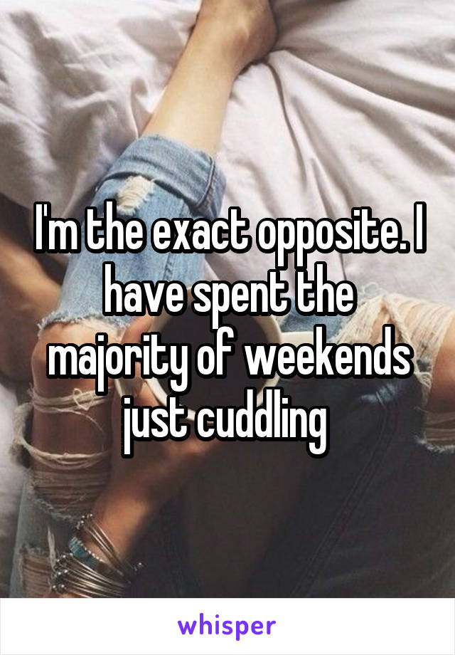 I'm the exact opposite. I have spent the majority of weekends just cuddling 