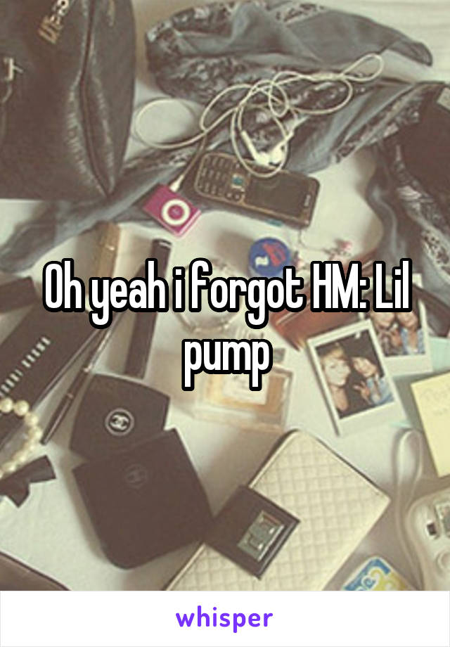 Oh yeah i forgot HM: Lil pump