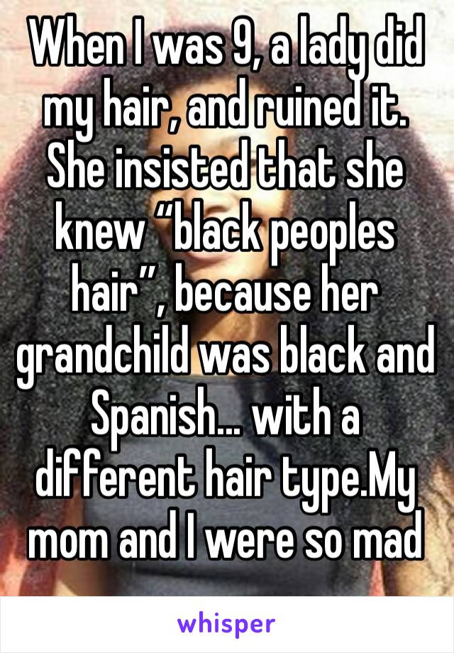 When I was 9, a lady did my hair, and ruined it. She insisted that she knew “black peoples hair”, because her grandchild was black and Spanish... with a different hair type.My mom and I were so mad 