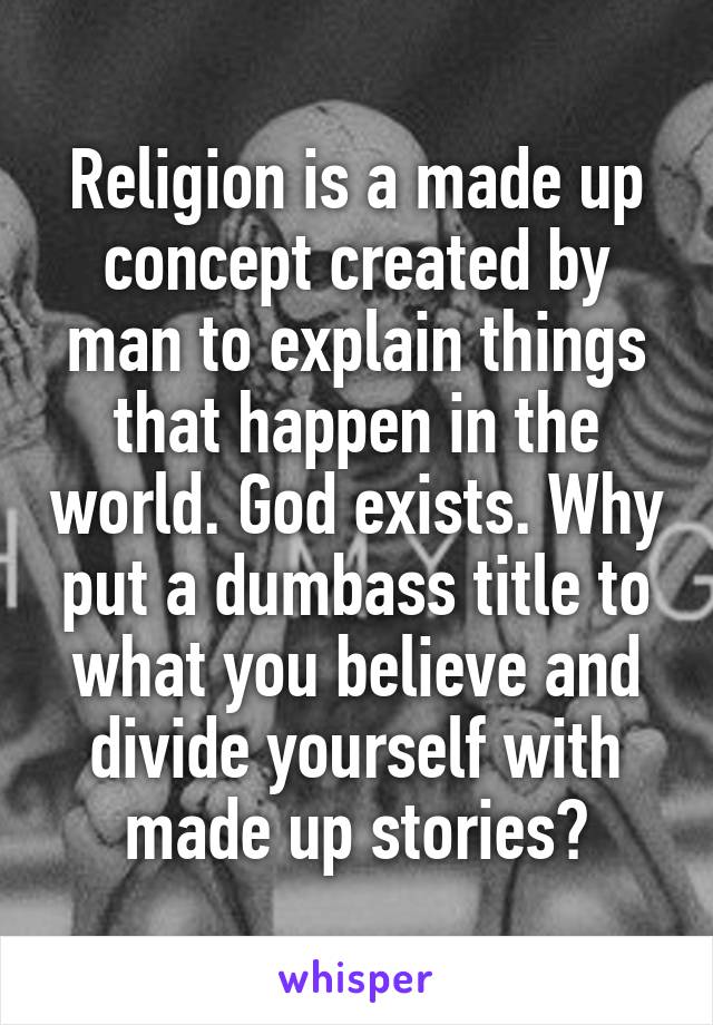 Religion is a made up concept created by man to explain things that happen in the world. God exists. Why put a dumbass title to what you believe and divide yourself with made up stories?