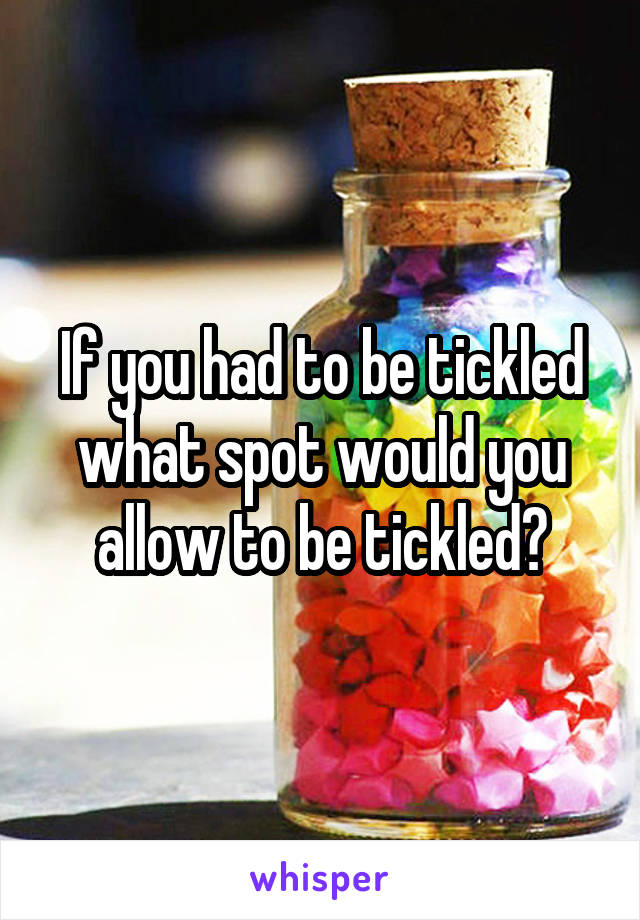 If you had to be tickled what spot would you allow to be tickled?