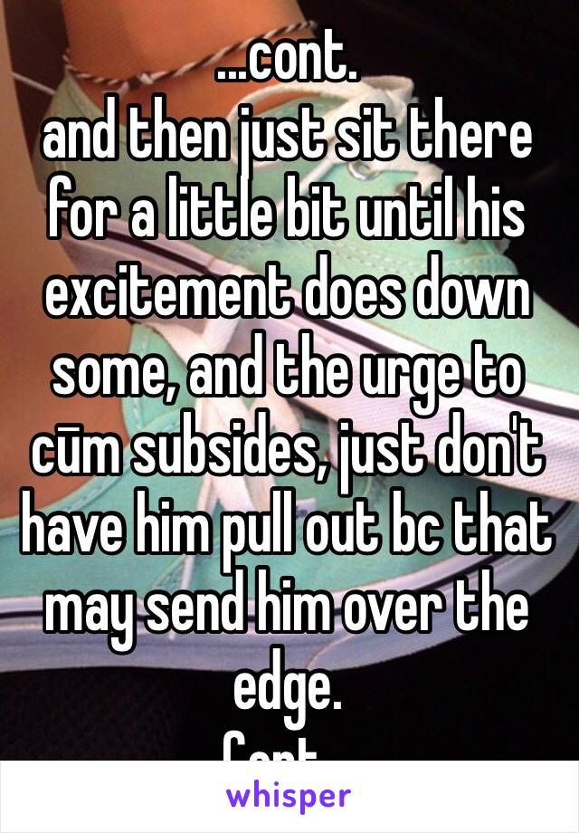 ...cont. 
and then just sit there for a little bit until his excitement does down some, and the urge to cūm subsides, just don't have him pull out bc that may send him over the edge. 
Cont...