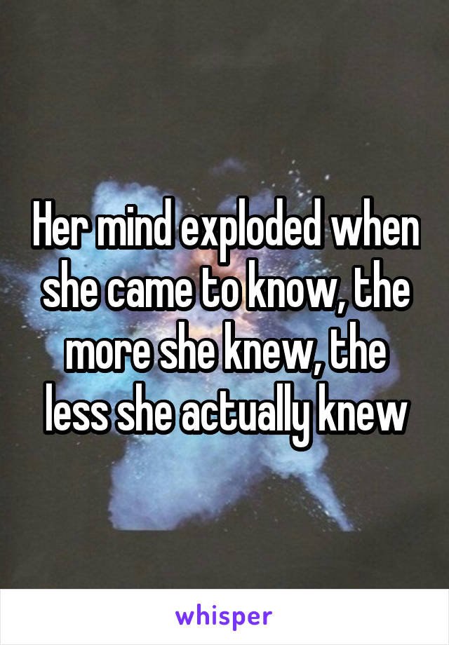 Her mind exploded when she came to know, the more she knew, the less she actually knew