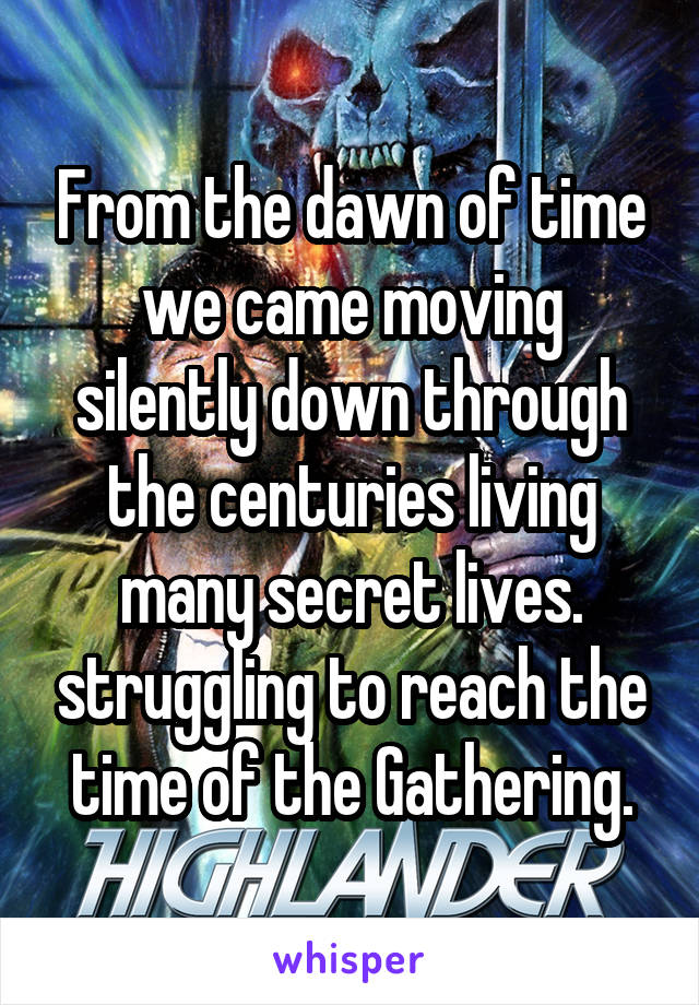 From the dawn of time we came moving silently down through the centuries living many secret lives. struggling to reach the time of the Gathering.