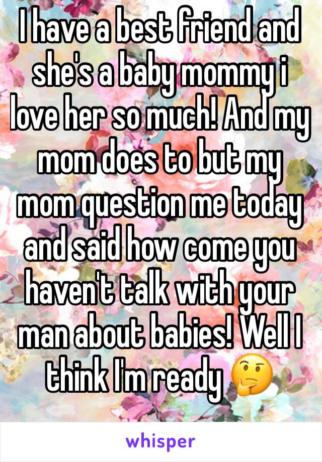 I have a best friend and she's a baby mommy i love her so much! And my mom does to but my mom question me today and said how come you haven't talk with your man about babies! Well I think I'm ready 🤔