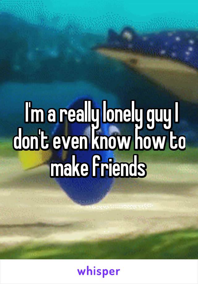  I'm a really lonely guy I don't even know how to make friends 