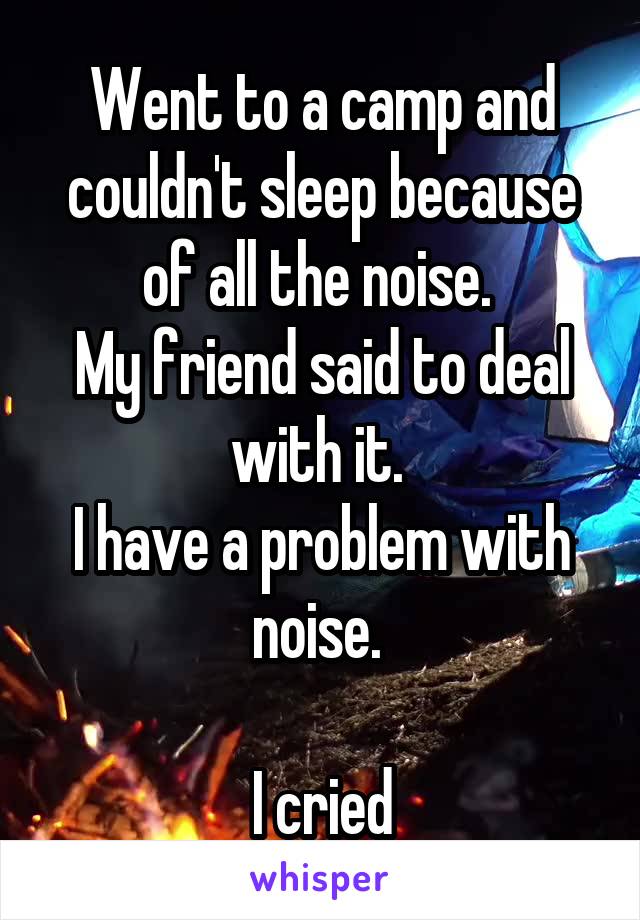 Went to a camp and couldn't sleep because of all the noise. 
My friend said to deal with it. 
I have a problem with noise. 

I cried