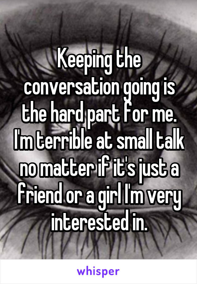 Keeping the conversation going is the hard part for me. I'm terrible at small talk no matter if it's just a friend or a girl I'm very interested in.
