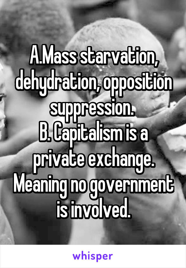 A.Mass starvation, dehydration, opposition suppression. 
B. Capitalism is a private exchange. Meaning no government is involved.