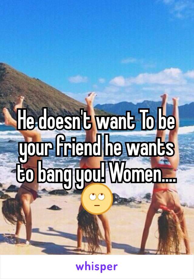 He doesn't want To be your friend he wants to bang you! Women....
🙄