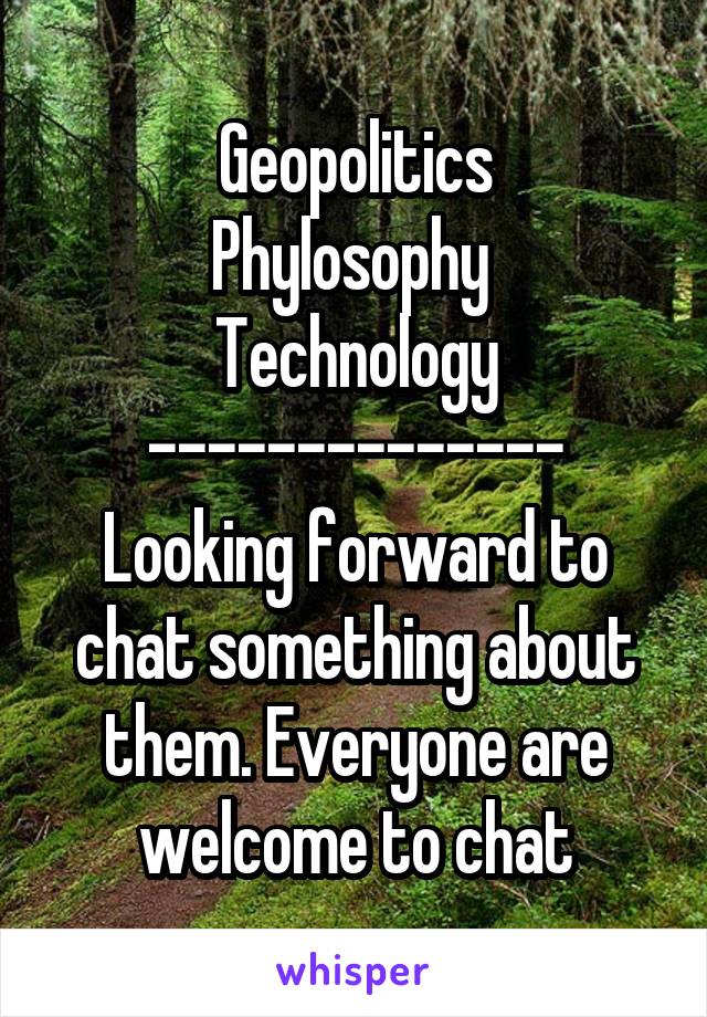 Geopolitics
Phylosophy 
Technology
--------------
Looking forward to chat something about them. Everyone are welcome to chat