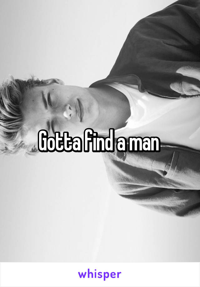 Gotta find a man 