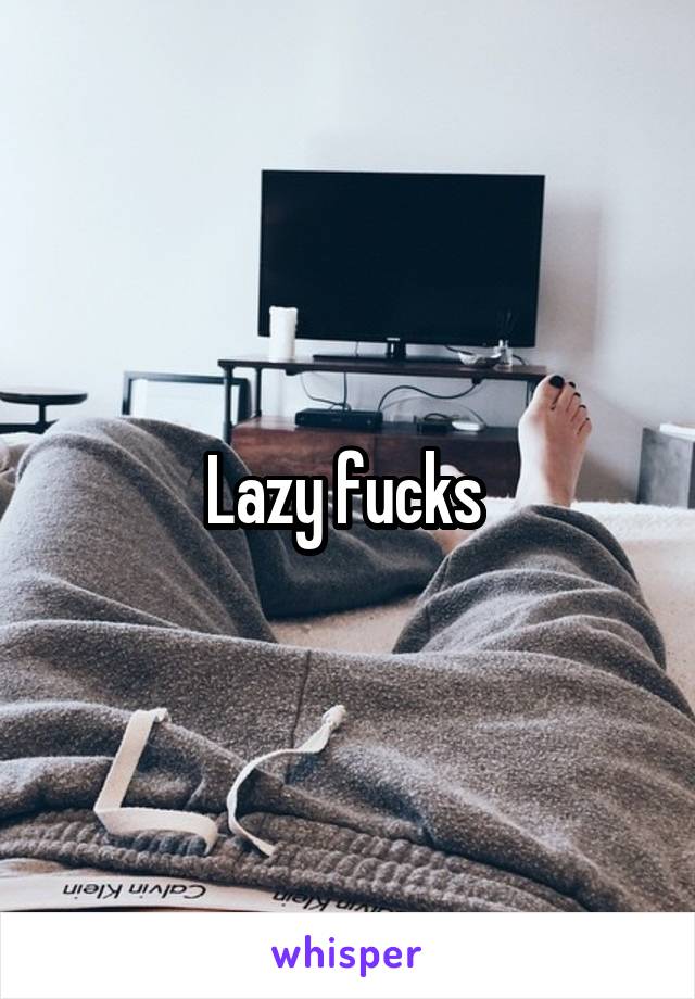Lazy fucks 
