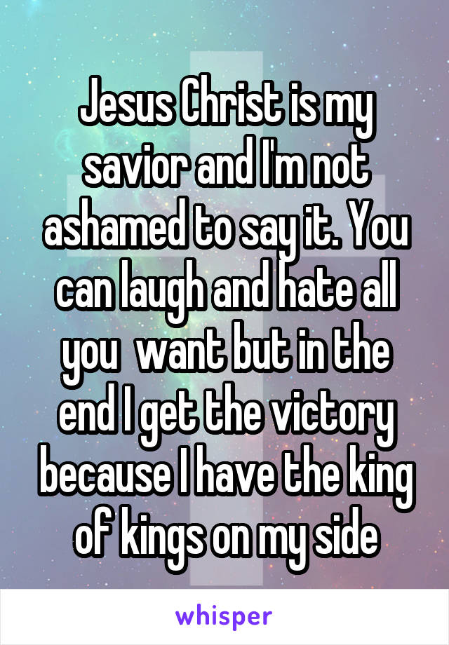 Jesus Christ is my savior and I'm not ashamed to say it. You can laugh and hate all you  want but in the end I get the victory because I have the king of kings on my side