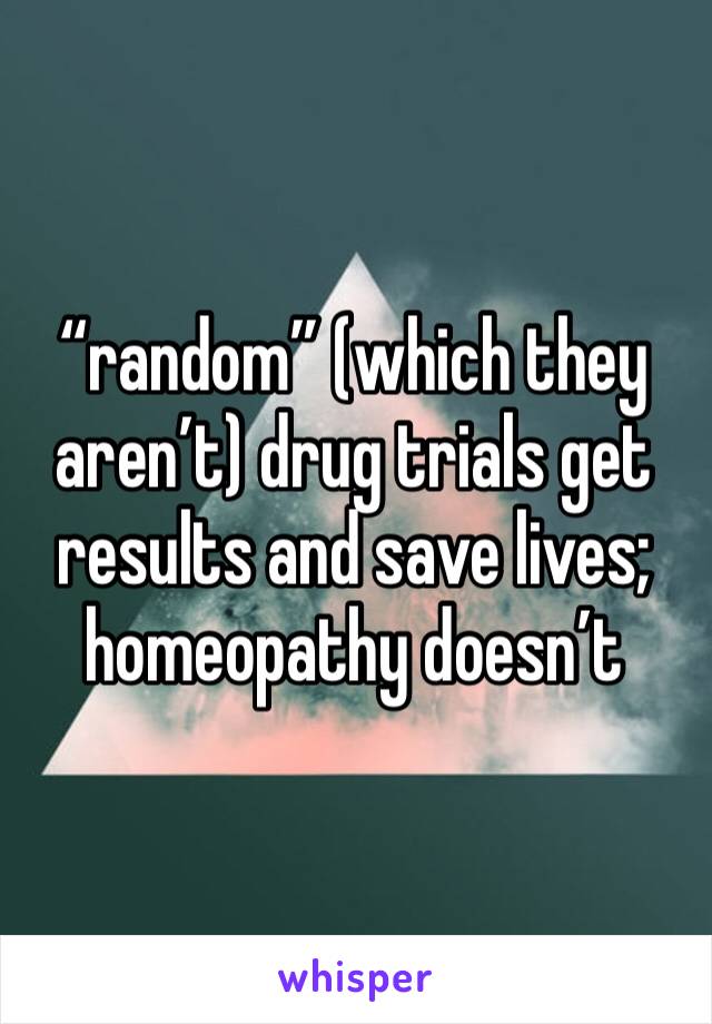 “random” (which they aren’t) drug trials get results and save lives; homeopathy doesn’t