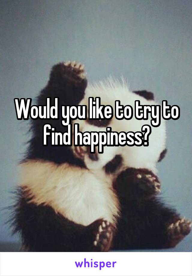 Would you like to try to find happiness?

