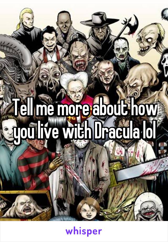 Tell me more about how you live with Dracula lol