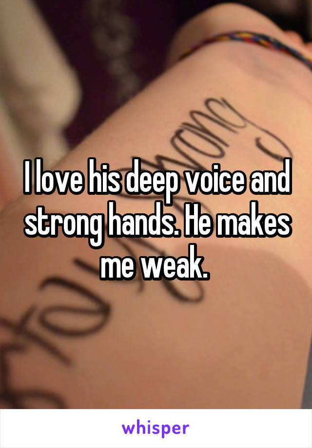 I love his deep voice and strong hands. He makes me weak. 
