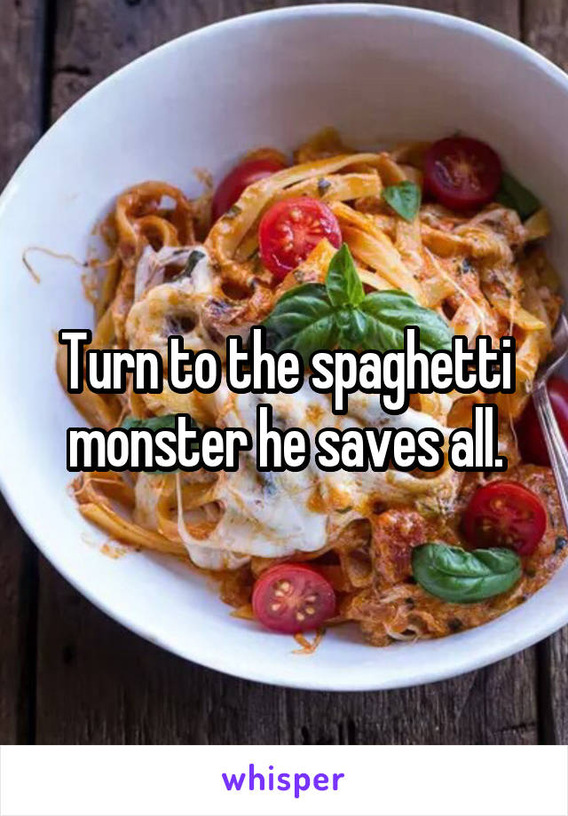 Turn to the spaghetti monster he saves all.