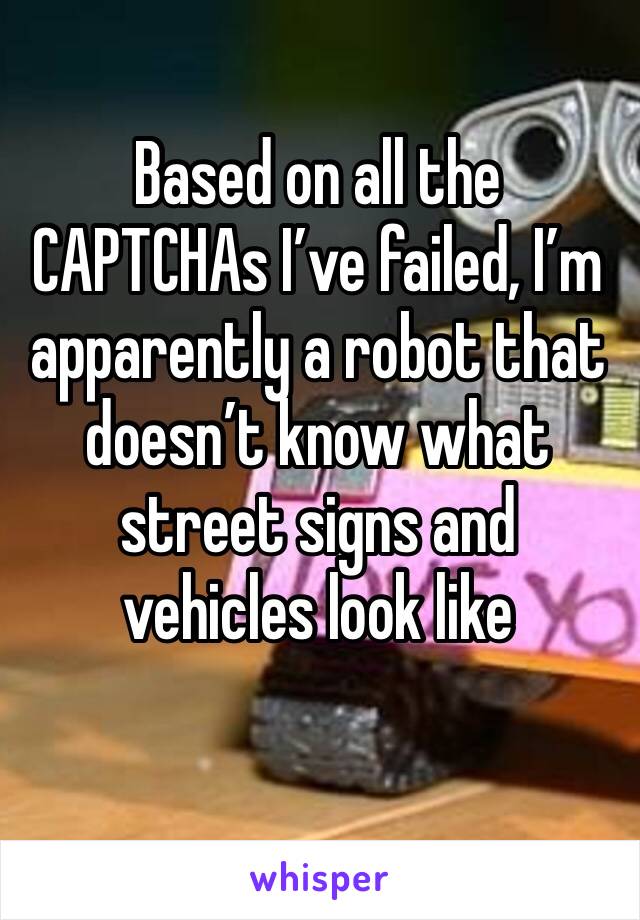 Based on all the CAPTCHAs I’ve failed, I’m apparently a robot that doesn’t know what street signs and vehicles look like