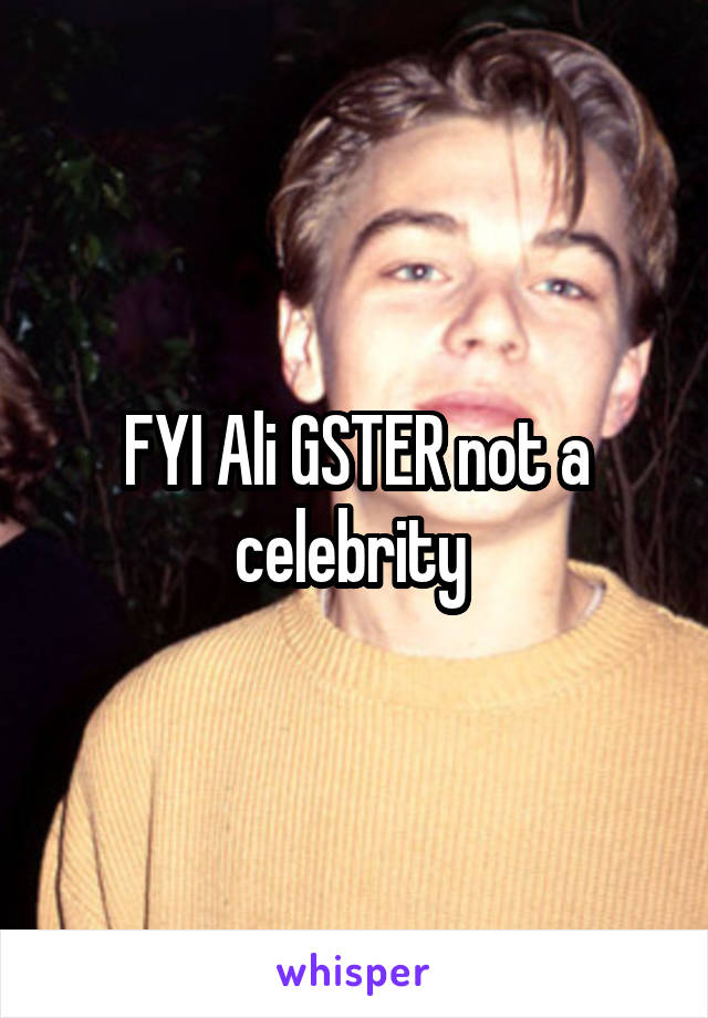 FYI Ali GSTER not a celebrity 