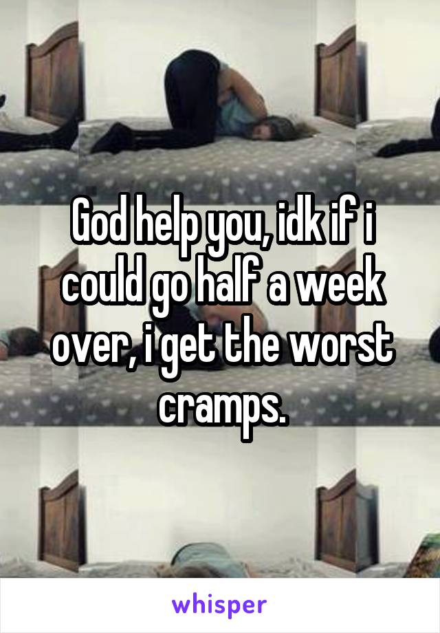 God help you, idk if i could go half a week over, i get the worst cramps.