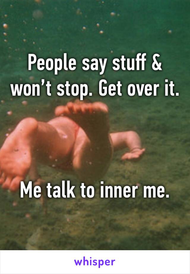 People say stuff & won’t stop. Get over it.



Me talk to inner me.
