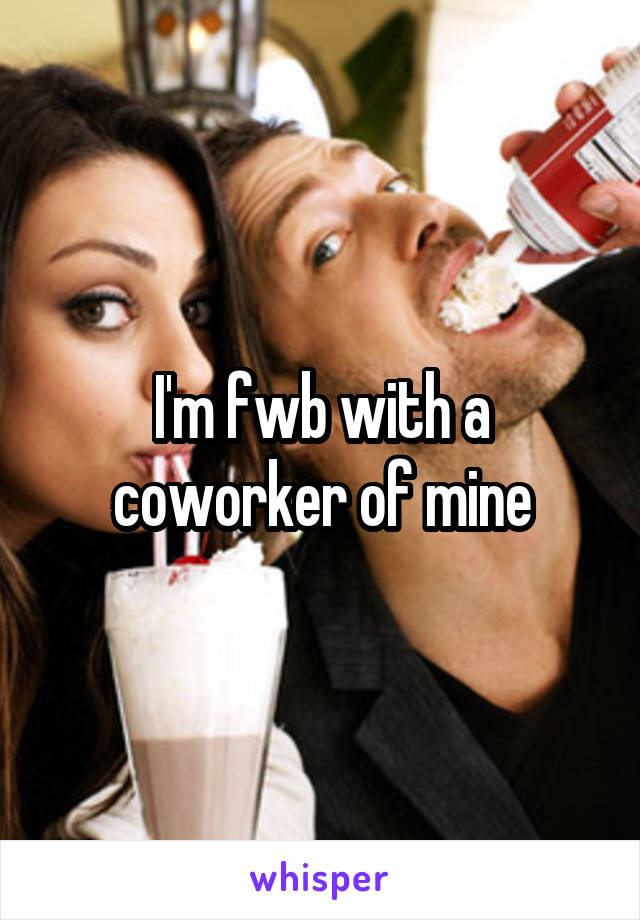 I'm fwb with a coworker of mine