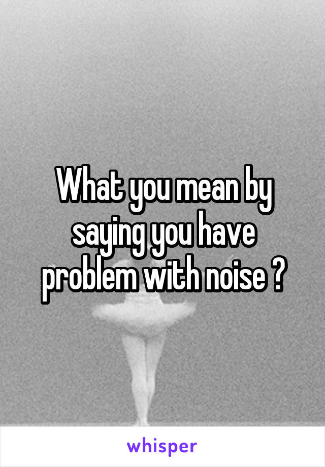 What you mean by saying you have problem with noise ?
