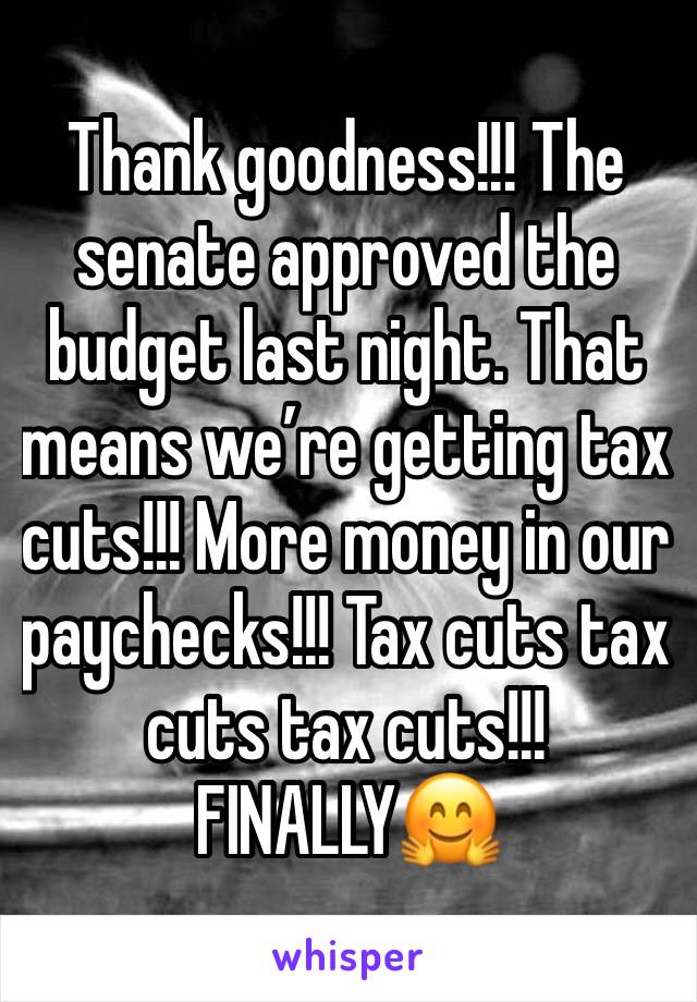 Thank goodness!!! The senate approved the budget last night. That means we’re getting tax cuts!!! More money in our paychecks!!! Tax cuts tax cuts tax cuts!!! FINALLY🤗