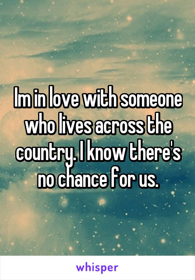 Im in love with someone who lives across the country. I know there's no chance for us.